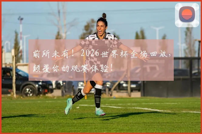 前所未有!2026世界杯全场回放,颠覆你的观赛体验!
