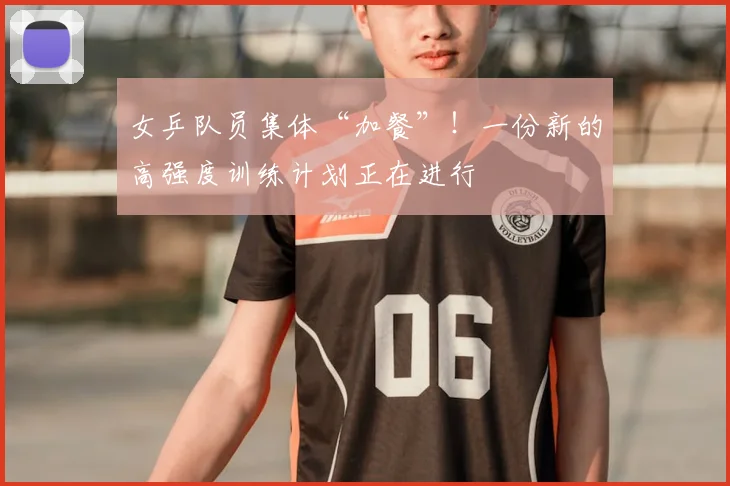 女乒队员集体“加餐”！一份新的高强度训练计划正在进行