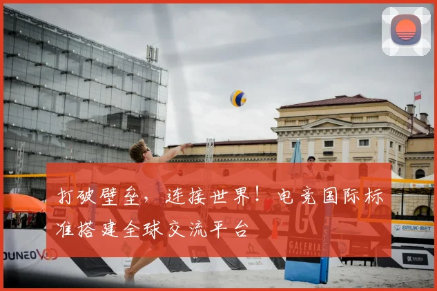打破壁垒，连接世界！电竞国际标准搭建全球交流平台