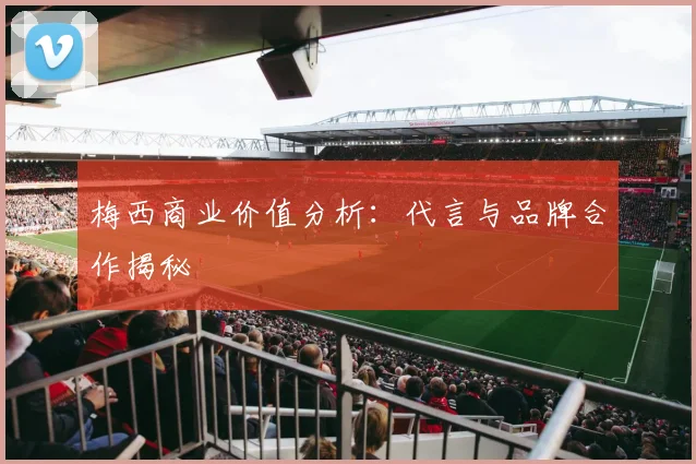 梅西商业价值分析:代言与品牌合作揭秘