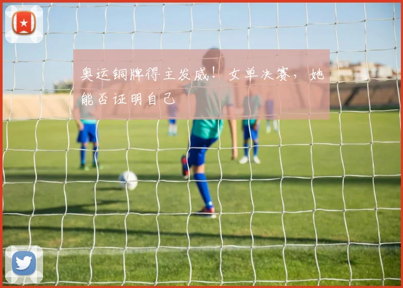 奥运铜牌得主发威!女单决赛,她能否证明自己