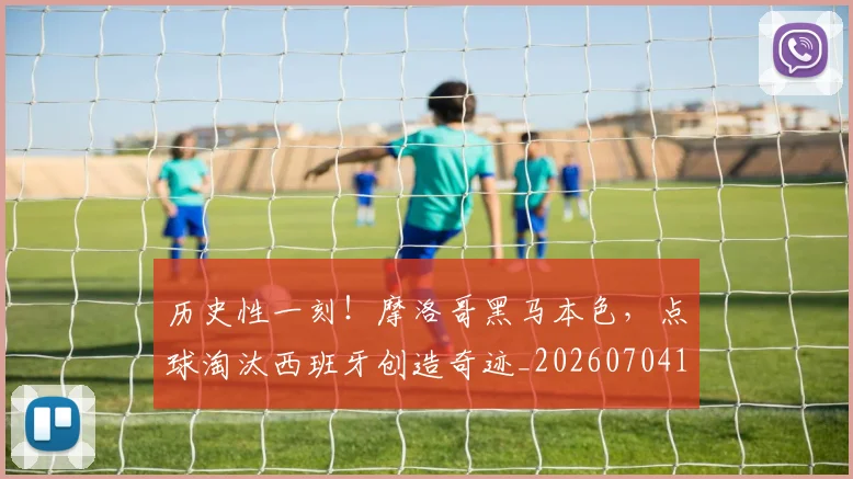 历史性一刻!摩洛哥黑马本色,点球淘汰西班牙创造奇迹_20260704174745