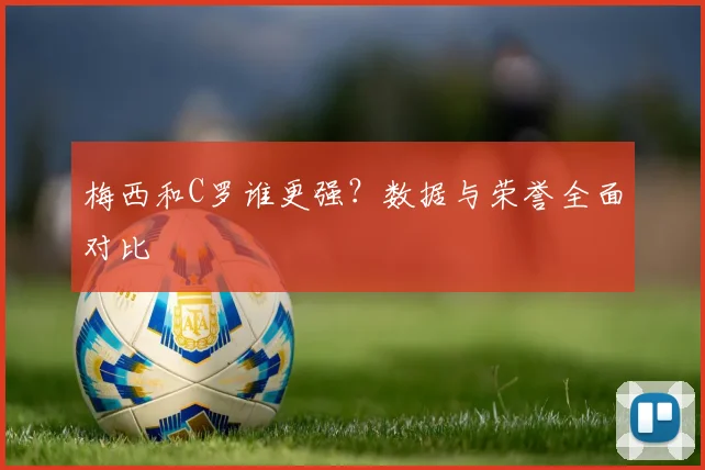 梅西和C罗谁更强?数据与荣誉全面对比