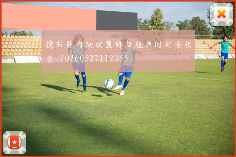 德布劳内助攻集锦与经典时刻全收录_20260527112355