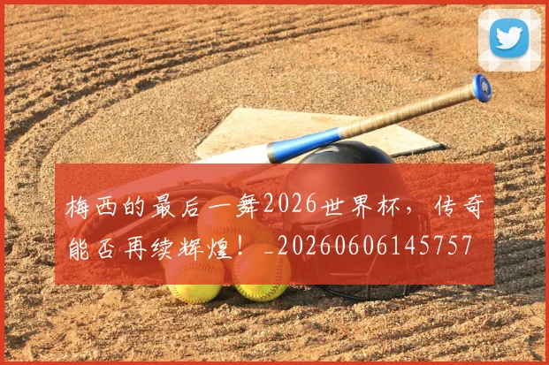 梅西的最后一舞2026世界杯，传奇能否再续辉煌！_20260606145757
