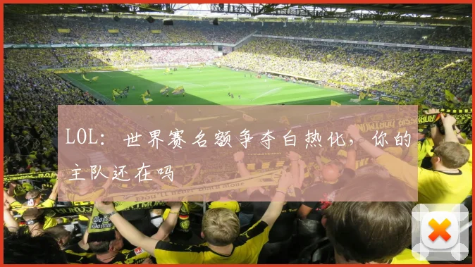 LOL：世界赛名额争夺白热化，你的主队还在吗