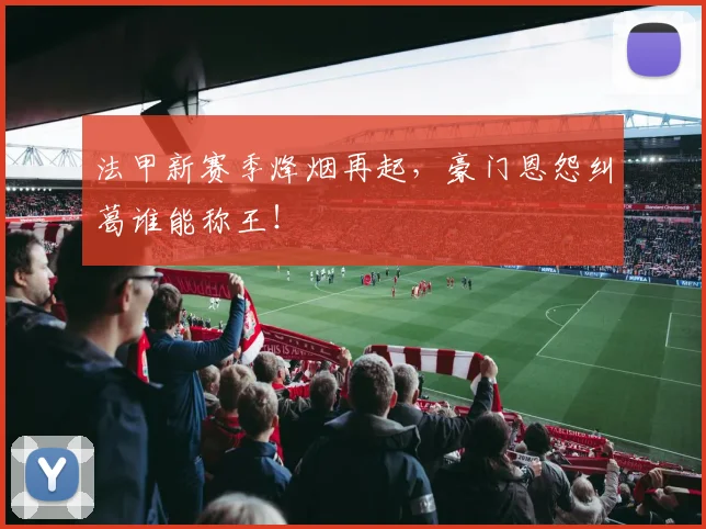 法甲新赛季烽烟再起，豪门恩怨纠葛谁能称王！