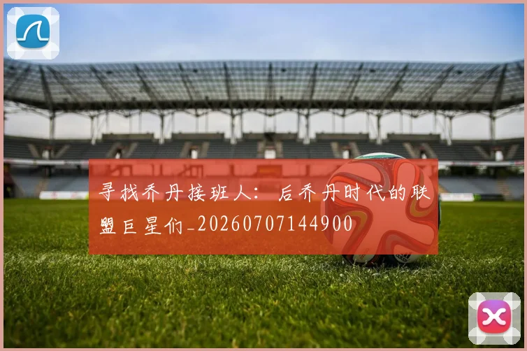 寻找乔丹接班人：后乔丹时代的联盟巨星们_20260707144900