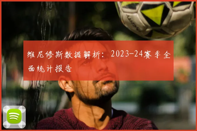 维尼修斯数据解析：2023-24赛季全面统计报告