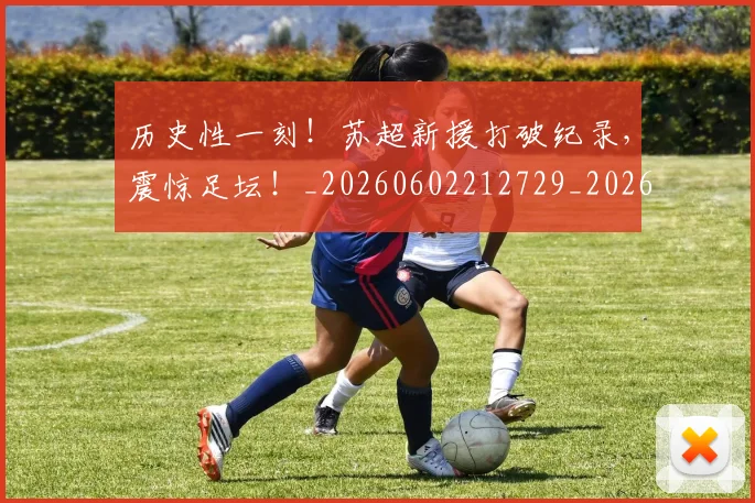 历史性一刻!苏超新援打破纪录,震惊足坛!_20260602212729_20260704174748