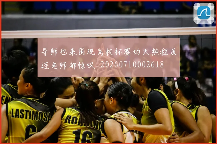 导师也来围观高校杯赛的火热程度连老师都惊叹_20260710002618