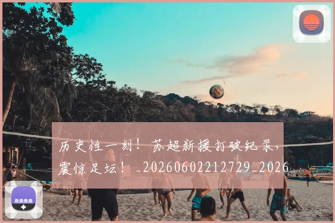 历史性一刻！苏超新援打破纪录，震惊足坛！_20260602212729_20260704174748
