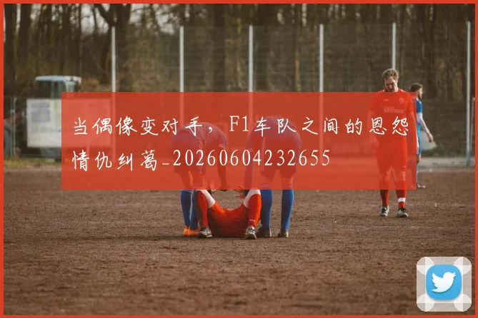 当偶像变对手,F1车队之间的恩怨情仇纠葛_20260604232655