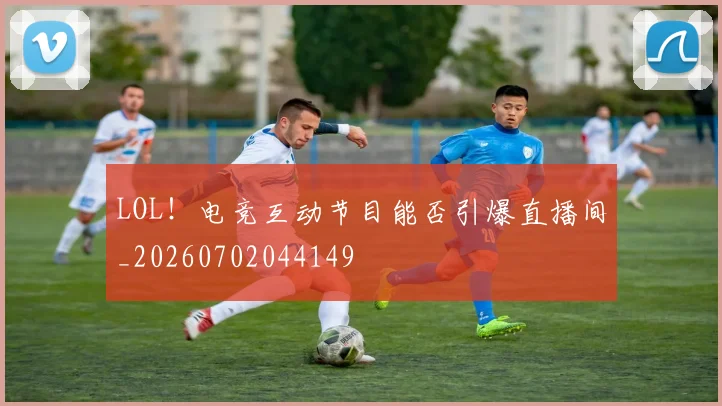 LOL！电竞互动节目能否引爆直播间_20260702044149