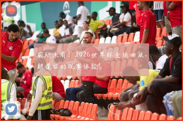 前所未有！2026世界杯全场回放，颠覆你的观赛体验！