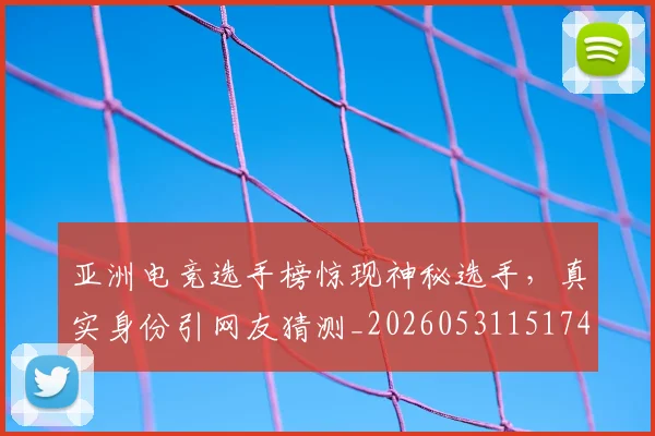 亚洲电竞选手榜惊现神秘选手,真实身份引网友猜测_20260531151745_20260703213634