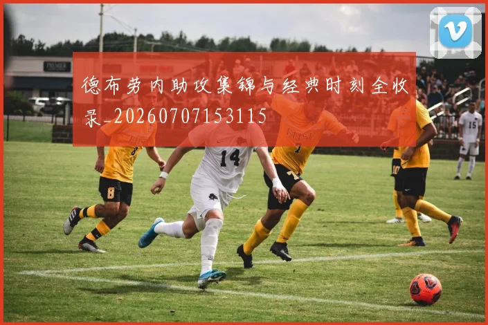 德布劳内助攻集锦与经典时刻全收录_20260707153115