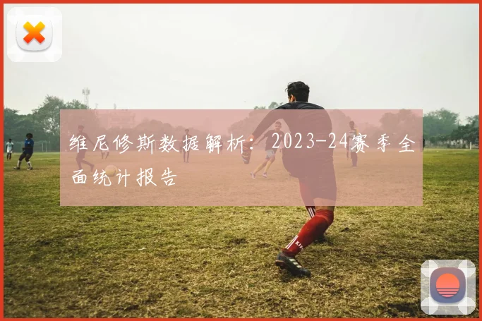 维尼修斯数据解析:2023-24赛季全面统计报告