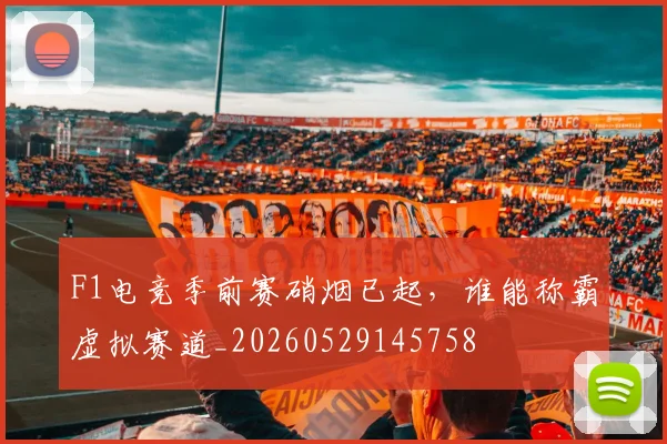 F1电竞季前赛硝烟已起,谁能称霸虚拟赛道_20260529145758