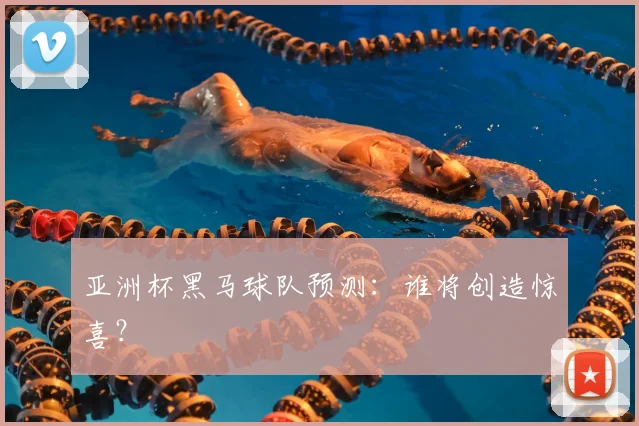 亚洲杯黑马球队预测：谁将创造惊喜？