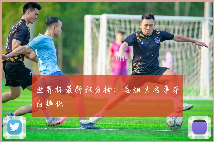世界杯最新积分榜：各组头名争夺白热化