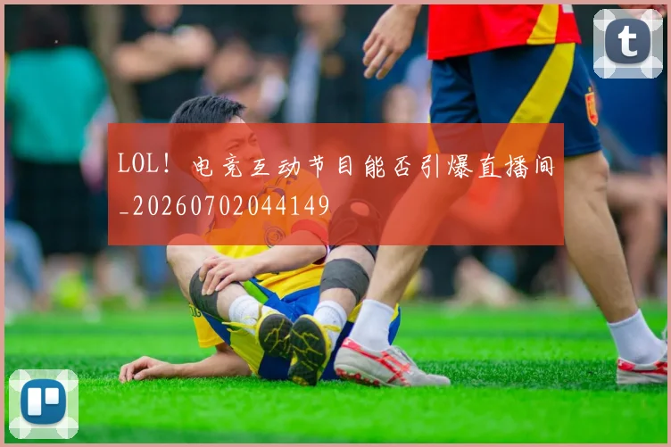 LOL!电竞互动节目能否引爆直播间_20260702044149