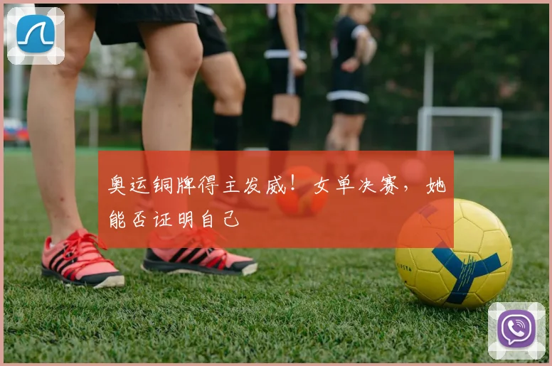 奥运铜牌得主发威！女单决赛，她能否证明自己