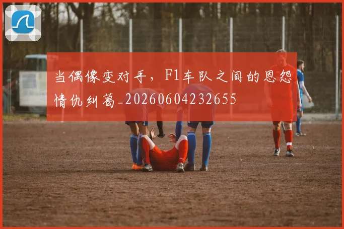 当偶像变对手，F1车队之间的恩怨情仇纠葛_20260604232655