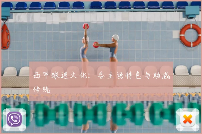 西甲球迷文化:各主场特色与助威传统