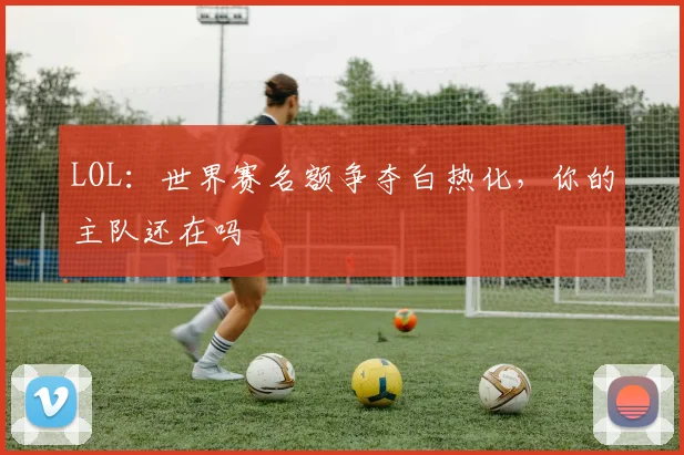 LOL:世界赛名额争夺白热化,你的主队还在吗