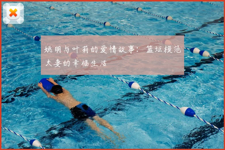 姚明与叶莉的爱情故事：篮坛模范夫妻的幸福生活