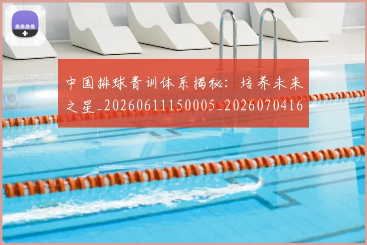 中国排球青训体系揭秘：培养未来之星_20260611150005_20260704163755