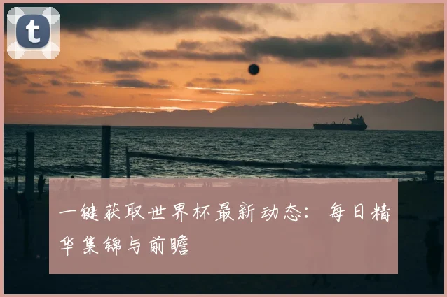 一键获取世界杯最新动态:每日精华集锦与前瞻