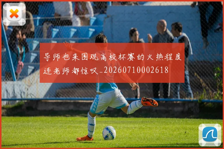 导师也来围观高校杯赛的火热程度连老师都惊叹_20260710002618