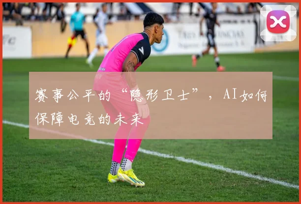 赛事公平的“隐形卫士”，AI如何保障电竞的未来