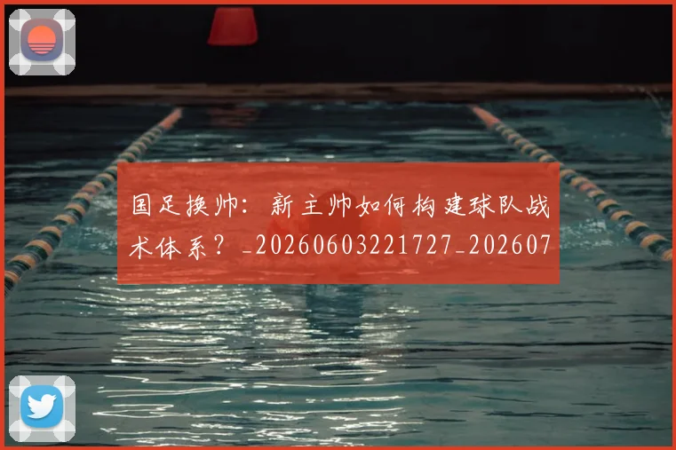 国足换帅:新主帅如何构建球队战术体系?_20260603221727_20260707014855