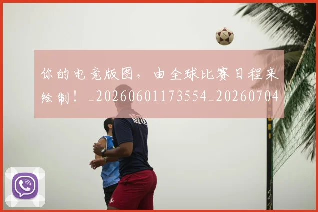 你的电竞版图,由全球比赛日程来绘制!_20260601173554_20260704170609