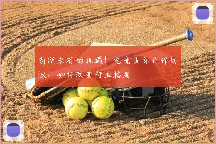 前所未有的机遇!电竞国际合作协议,如何改变行业格局
