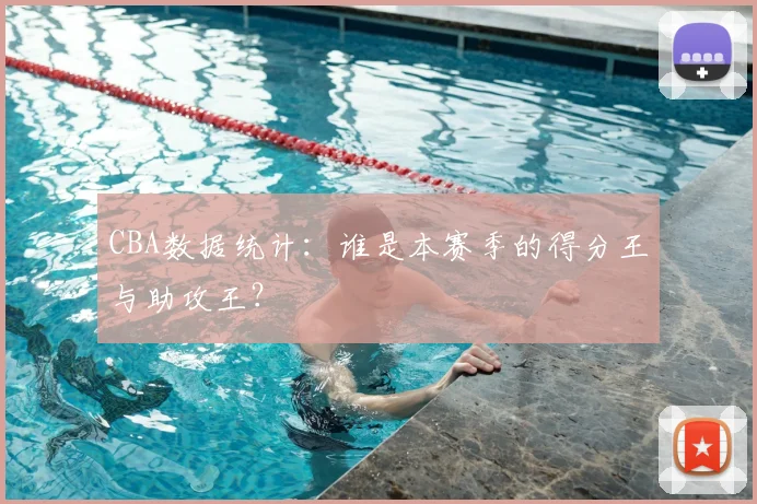 CBA数据统计：谁是本赛季的得分王与助攻王？