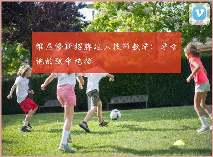 维尼修斯招牌过人技巧教学：学会他的致命绝招