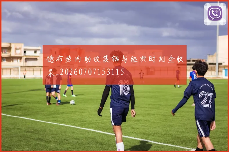 德布劳内助攻集锦与经典时刻全收录_20260707153115