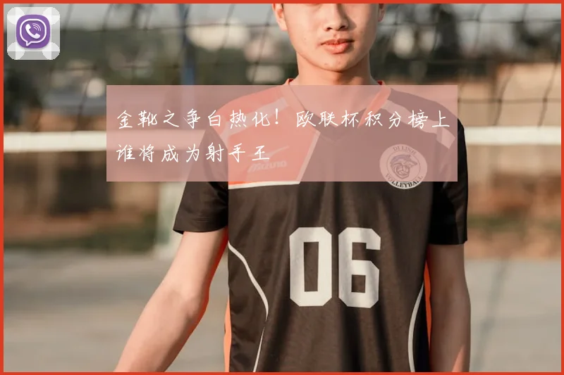 金靴之争白热化!欧联杯积分榜上谁将成为射手王