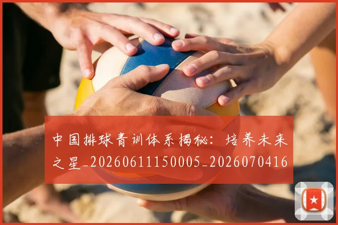 中国排球青训体系揭秘:培养未来之星_20260611150005_20260704163755