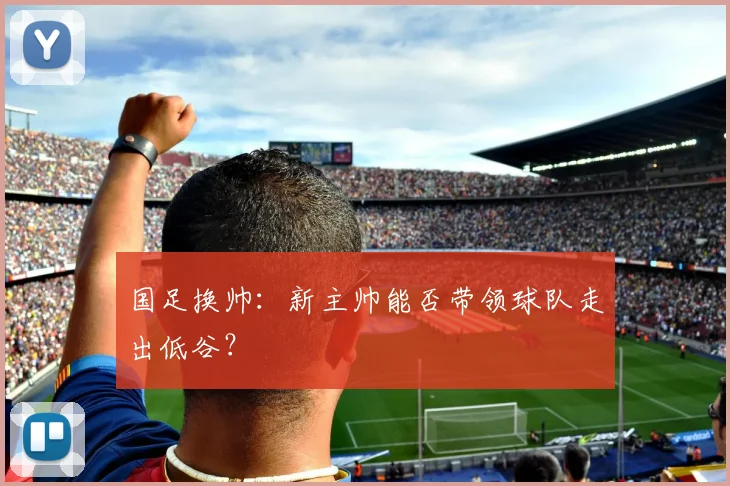 国足换帅:新主帅能否带领球队走出低谷?
