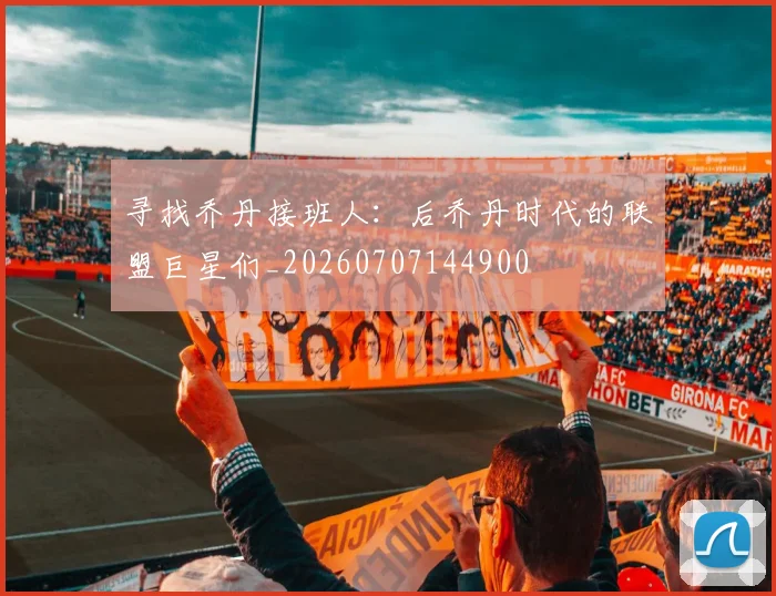 寻找乔丹接班人:后乔丹时代的联盟巨星们_20260707144900