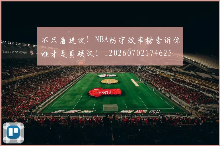 不只看进攻！NBA防守效率榜告诉你谁才是真硬汉！_20260702174625